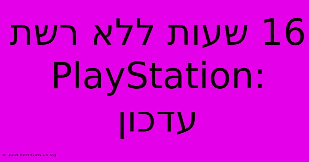 16 שעות ללא רשת PlayStation: עדכון