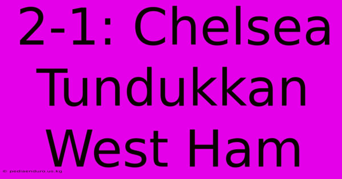 2-1: Chelsea Tundukkan West Ham