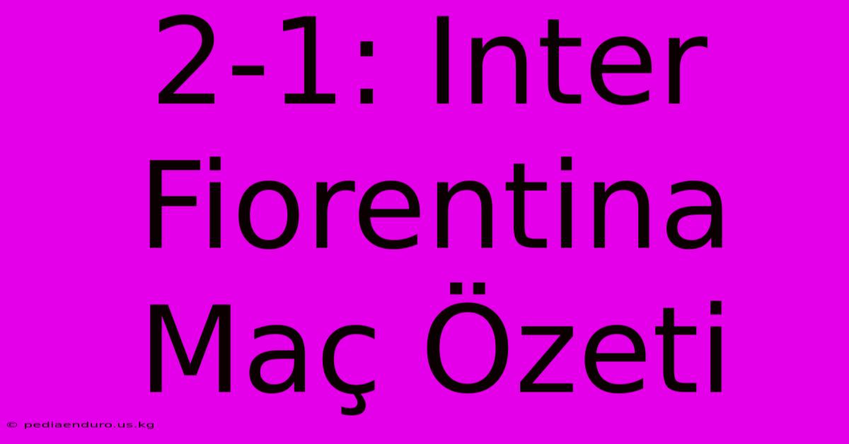 2-1: Inter Fiorentina Maç Özeti