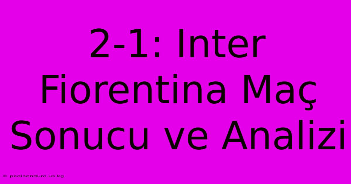 2-1: Inter Fiorentina Maç Sonucu Ve Analizi