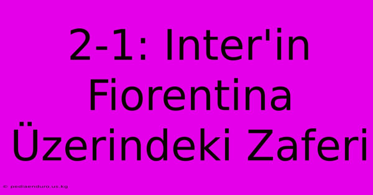 2-1: Inter'in Fiorentina Üzerindeki Zaferi