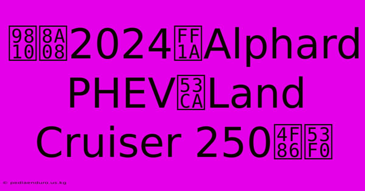 預計2024：Alphard PHEV及Land Cruiser 250來台