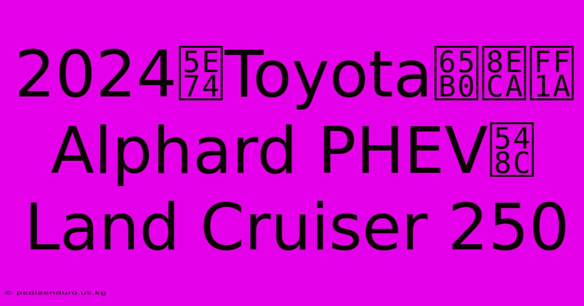 2024年Toyota新車：Alphard PHEV和Land Cruiser 250