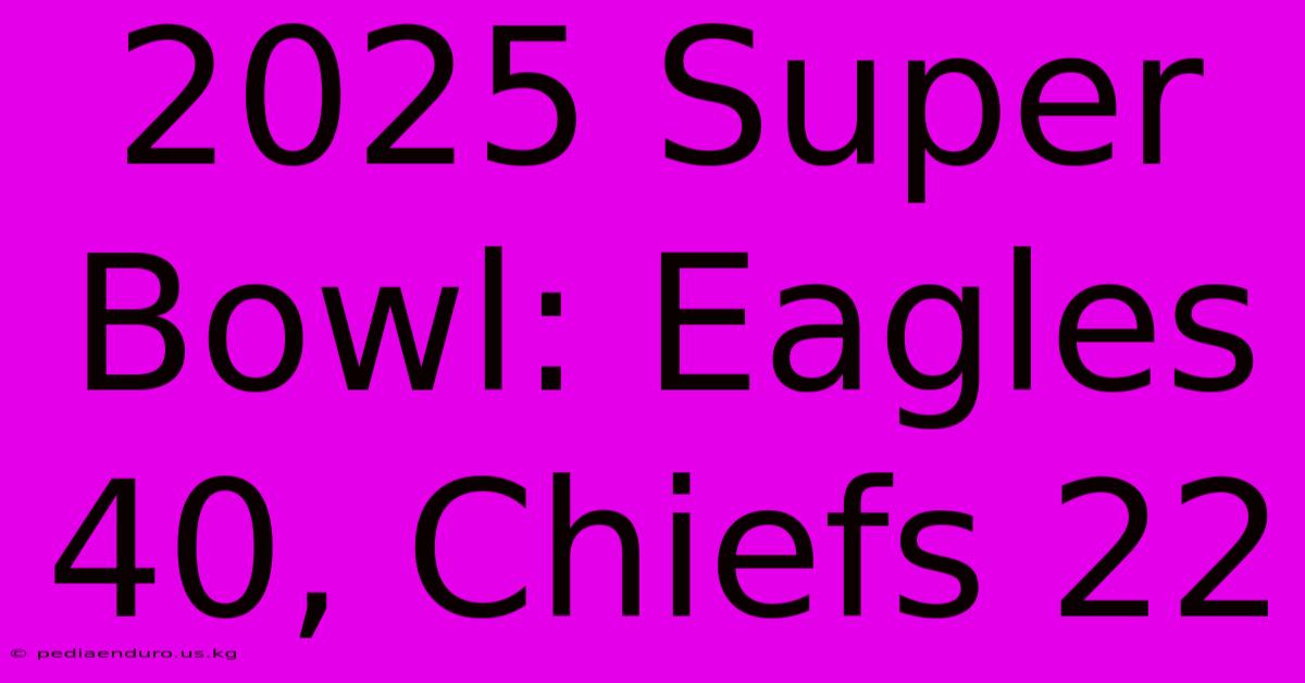 2025 Super Bowl: Eagles 40, Chiefs 22