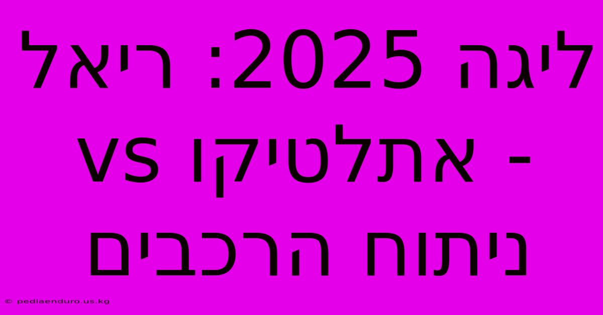 ליגה 2025: ריאל Vs אתלטיקו - ניתוח הרכבים