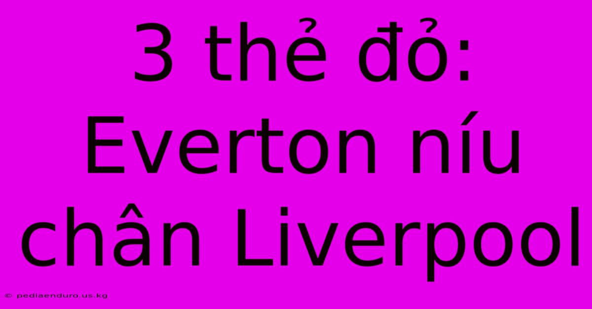 3 Thẻ Đỏ: Everton Níu Chân Liverpool