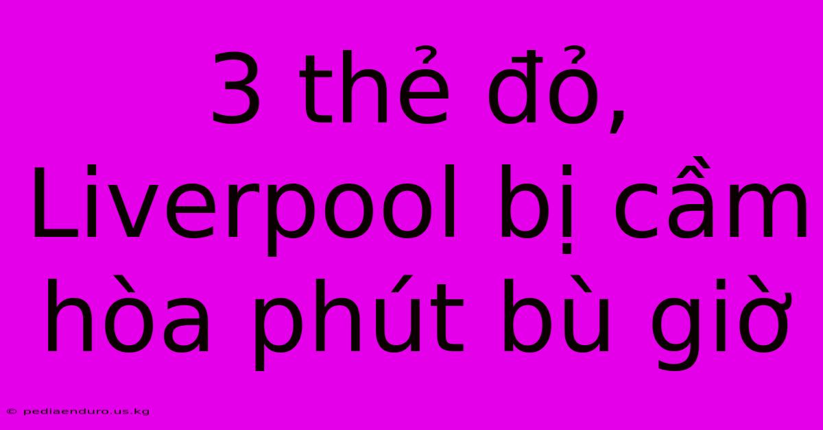 3 Thẻ Đỏ, Liverpool Bị Cầm Hòa Phút Bù Giờ