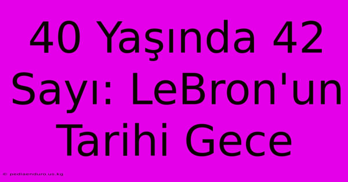 40 Yaşında 42 Sayı: LeBron'un Tarihi Gece