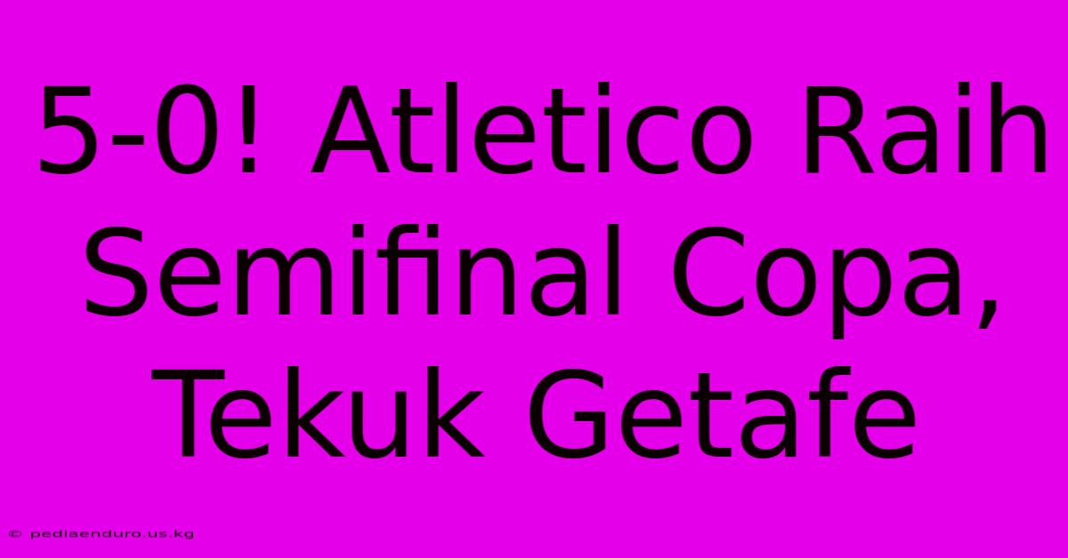 5-0! Atletico Raih Semifinal Copa, Tekuk Getafe