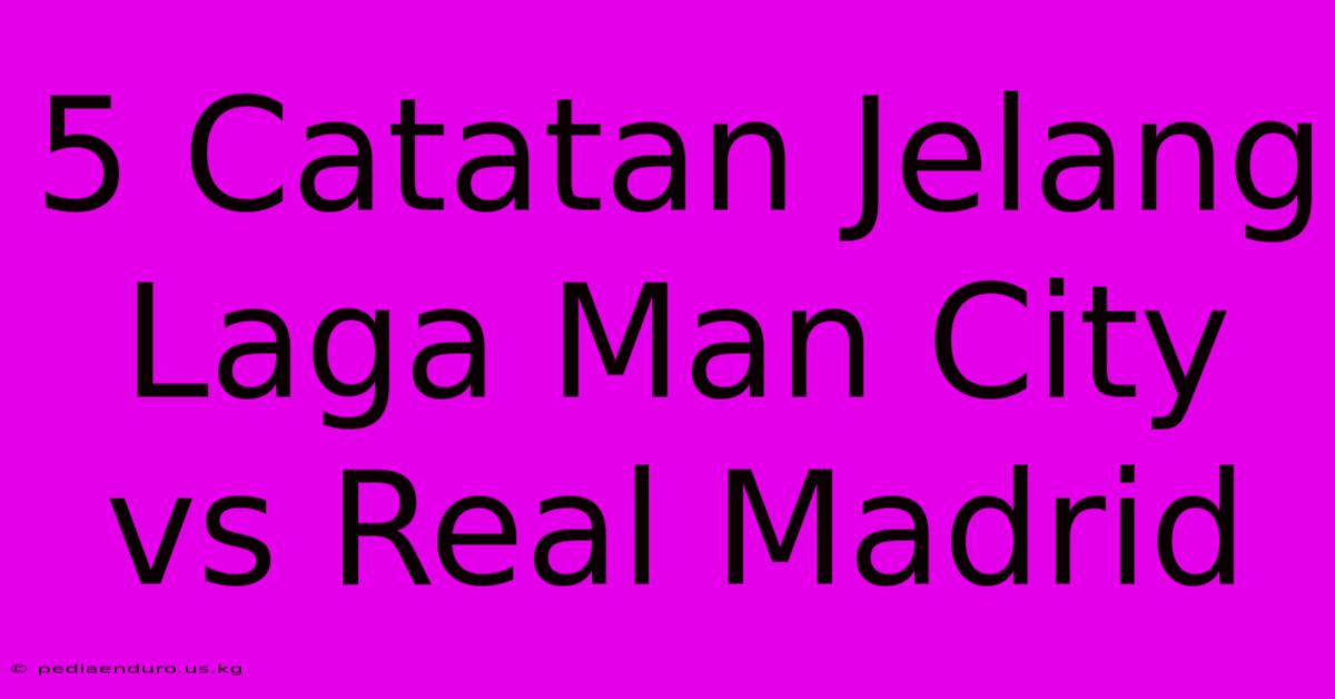 5 Catatan Jelang Laga Man City Vs Real Madrid