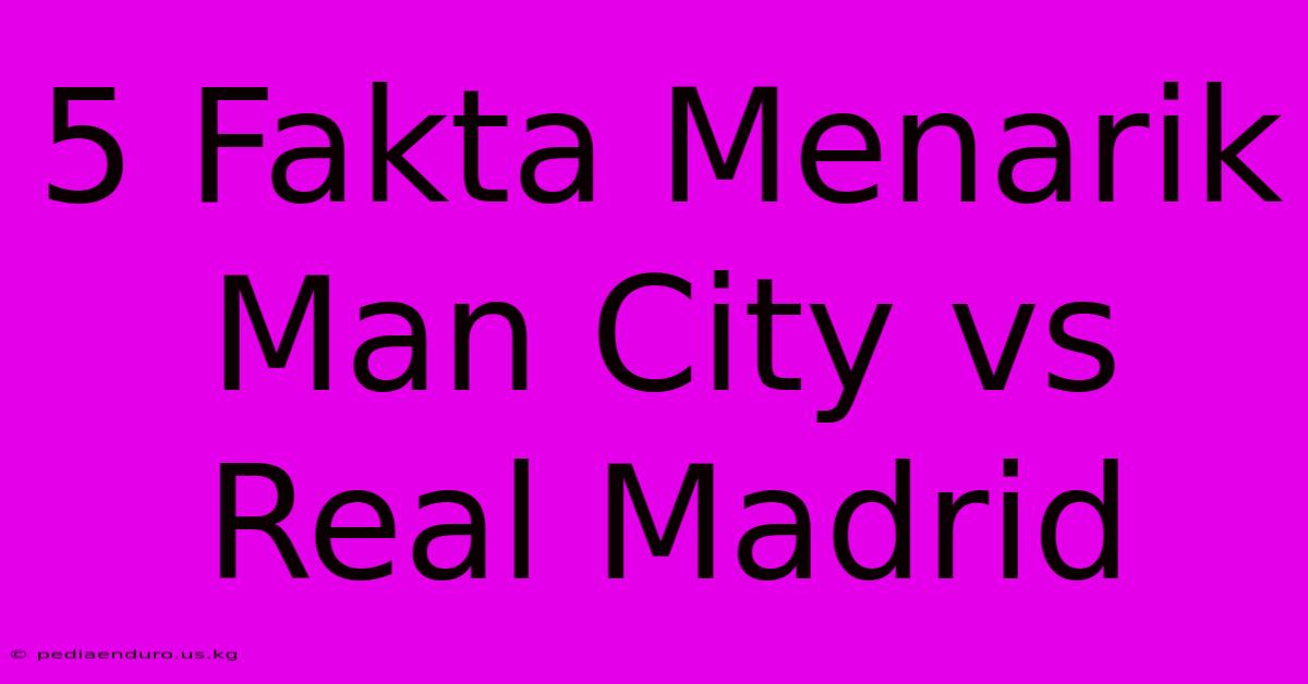 5 Fakta Menarik Man City Vs Real Madrid