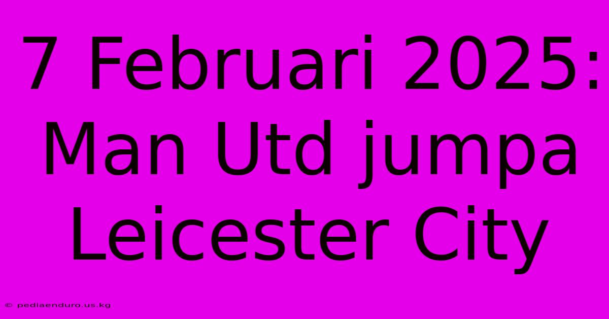 7 Februari 2025: Man Utd Jumpa Leicester City