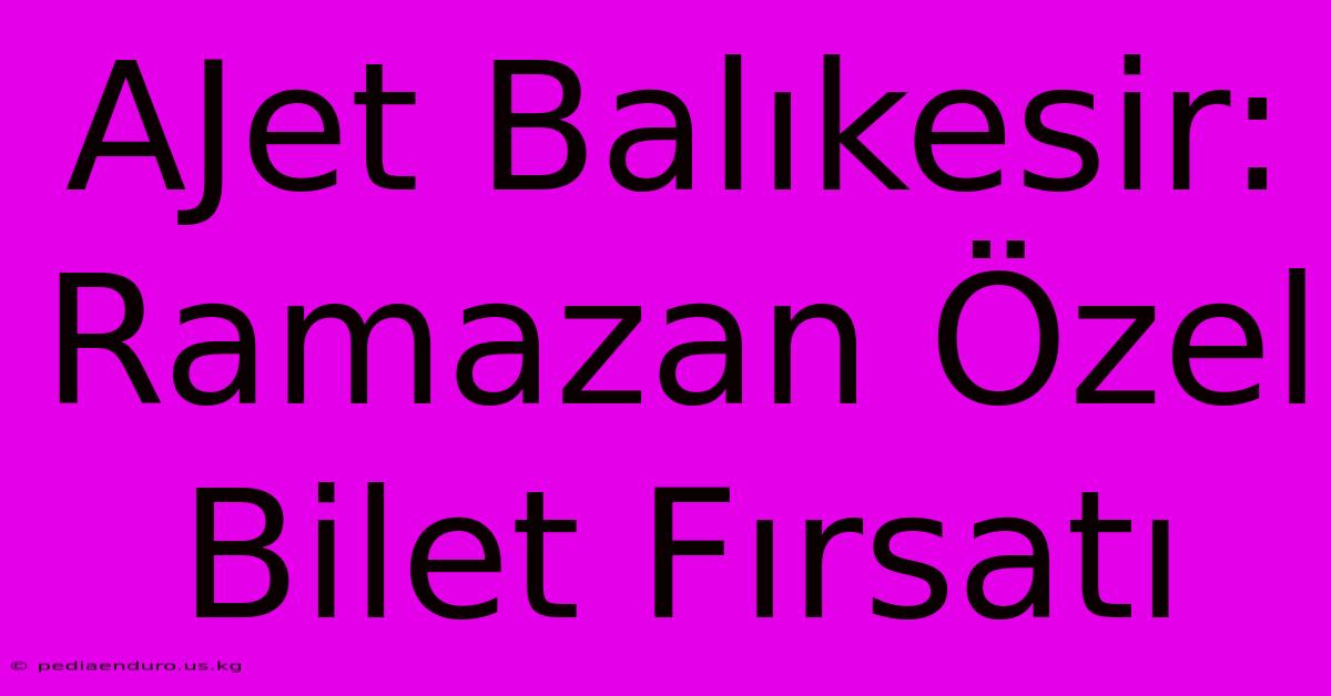 AJet Balıkesir: Ramazan Özel Bilet Fırsatı