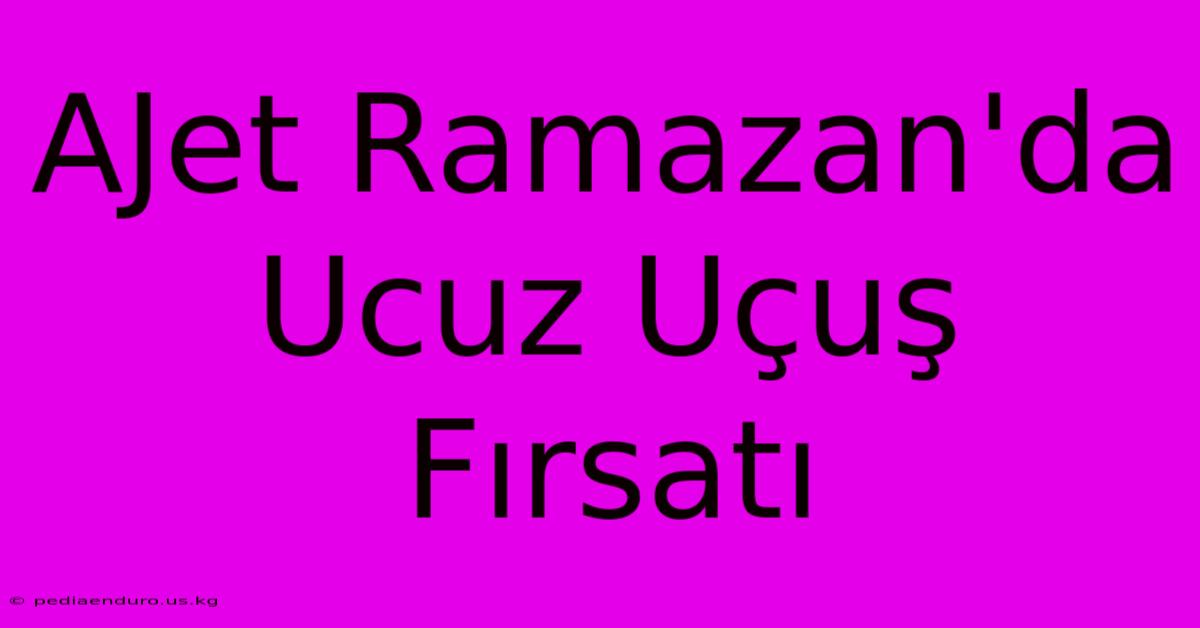 AJet Ramazan'da Ucuz Uçuş Fırsatı