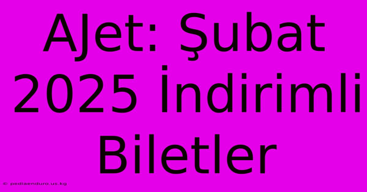 AJet: Şubat 2025 İndirimli Biletler