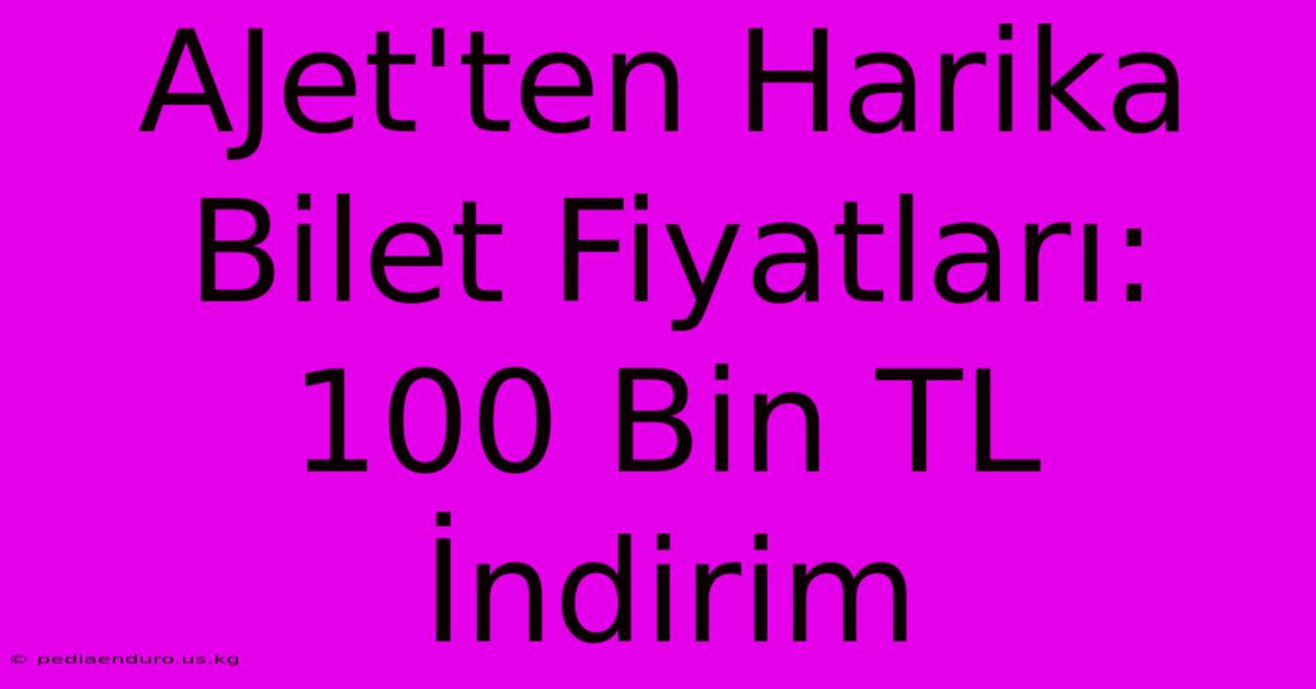 AJet'ten Harika Bilet Fiyatları: 100 Bin TL İndirim