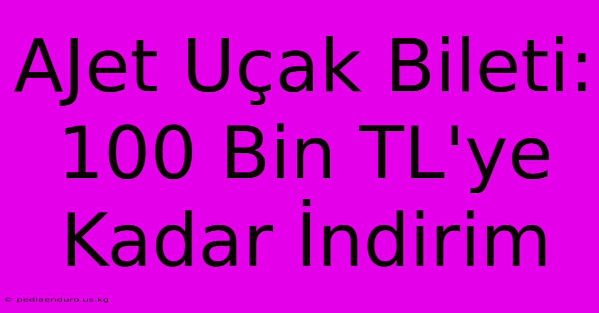 AJet Uçak Bileti: 100 Bin TL'ye Kadar İndirim