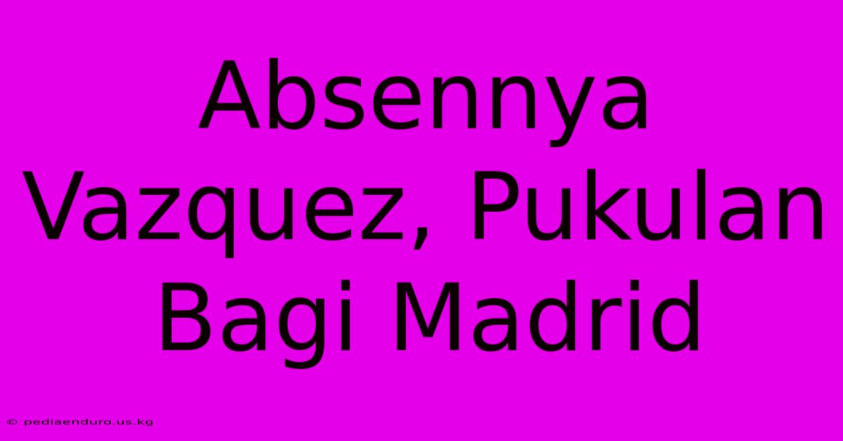 Absennya Vazquez, Pukulan Bagi Madrid