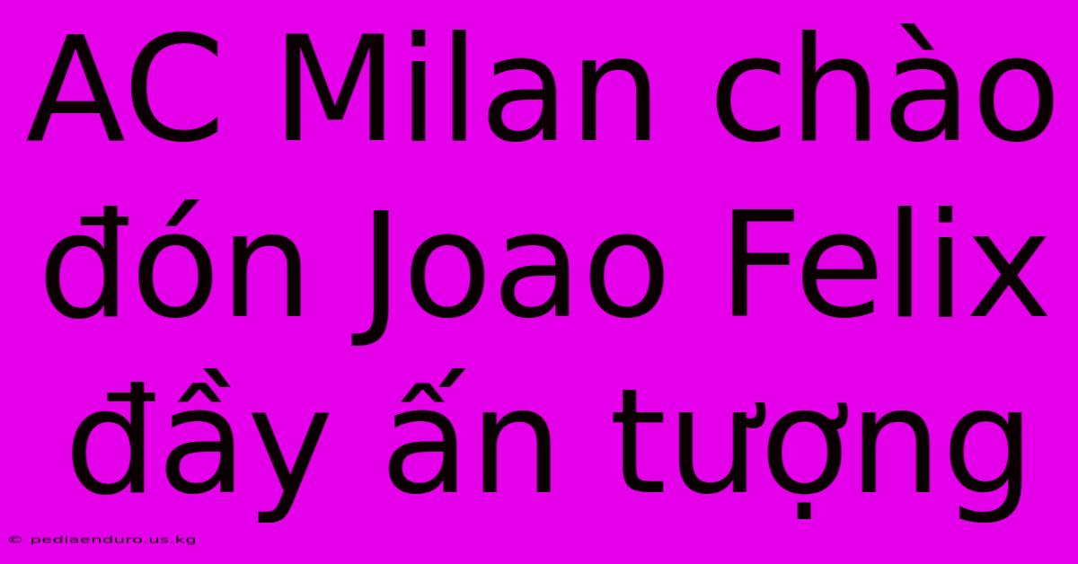 AC Milan Chào Đón Joao Felix Đầy Ấn Tượng