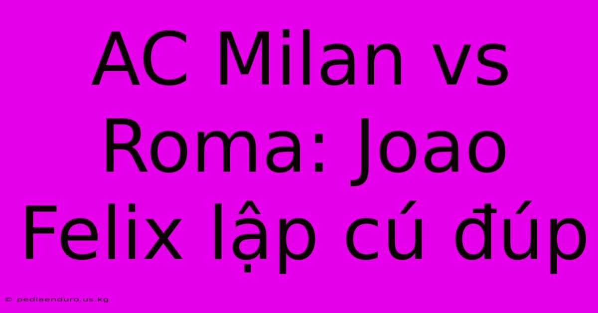 AC Milan Vs Roma: Joao Felix Lập Cú Đúp