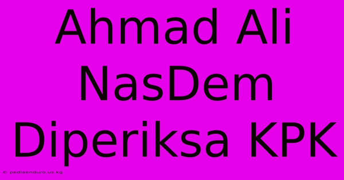 Ahmad Ali NasDem Diperiksa KPK