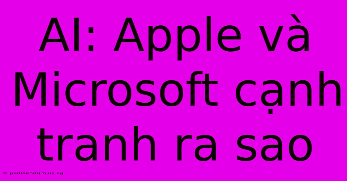 AI: Apple Và Microsoft Cạnh Tranh Ra Sao