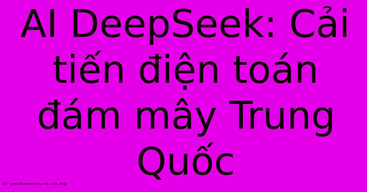 AI DeepSeek: Cải Tiến Điện Toán Đám Mây Trung Quốc