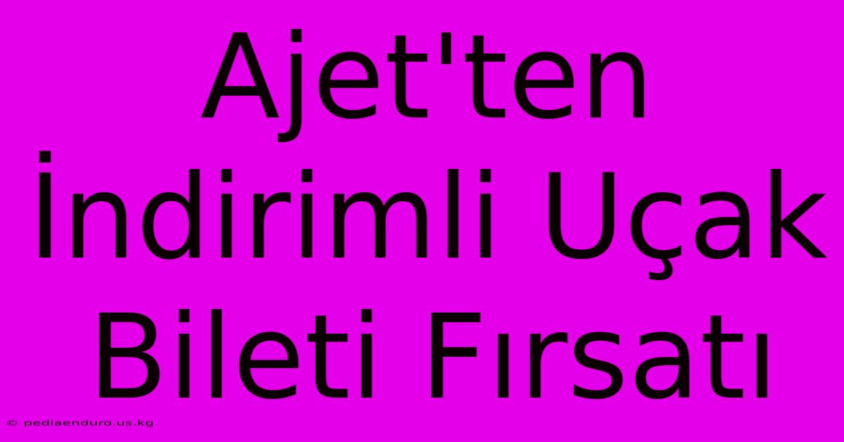 Ajet'ten İndirimli Uçak Bileti Fırsatı