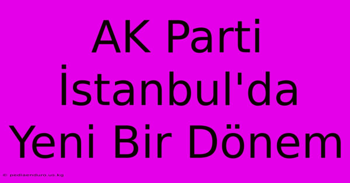 AK Parti İstanbul'da Yeni Bir Dönem