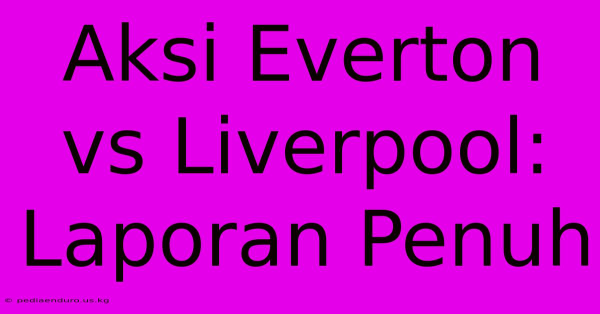 Aksi Everton Vs Liverpool: Laporan Penuh