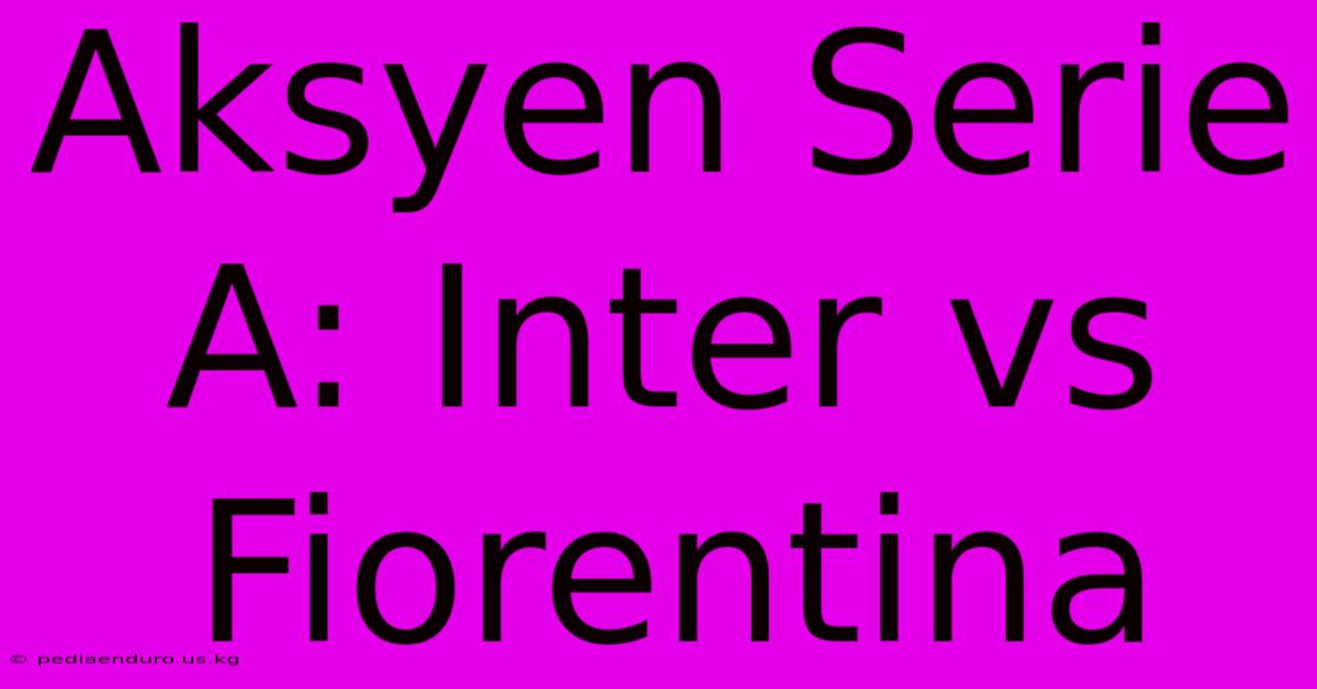 Aksyen Serie A: Inter Vs Fiorentina