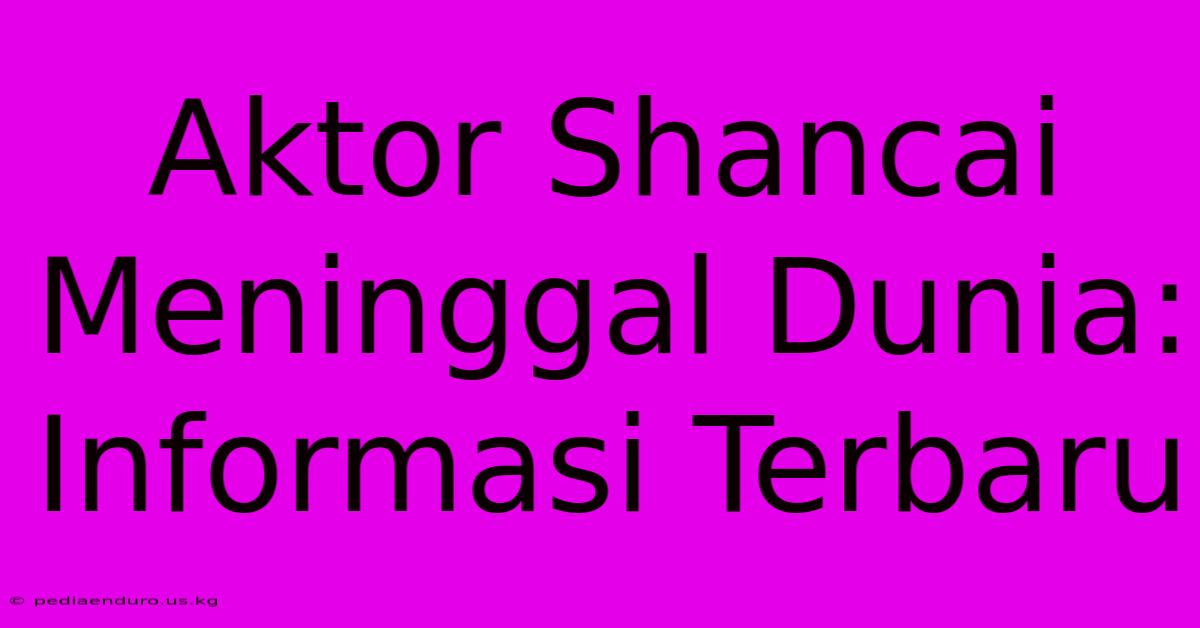 Aktor Shancai Meninggal Dunia: Informasi Terbaru