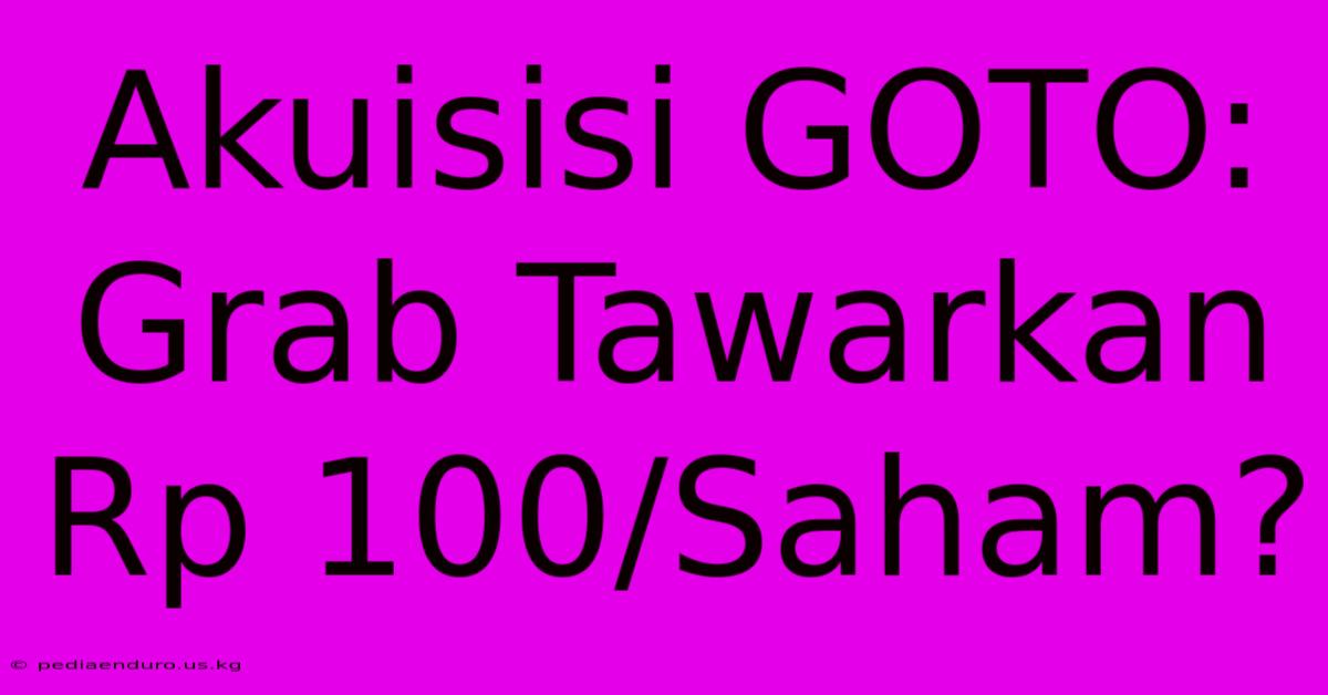 Akuisisi GOTO: Grab Tawarkan Rp 100/Saham?