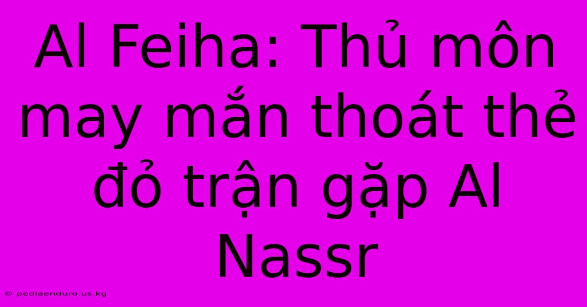 Al Feiha: Thủ Môn May Mắn Thoát Thẻ Đỏ Trận Gặp Al Nassr