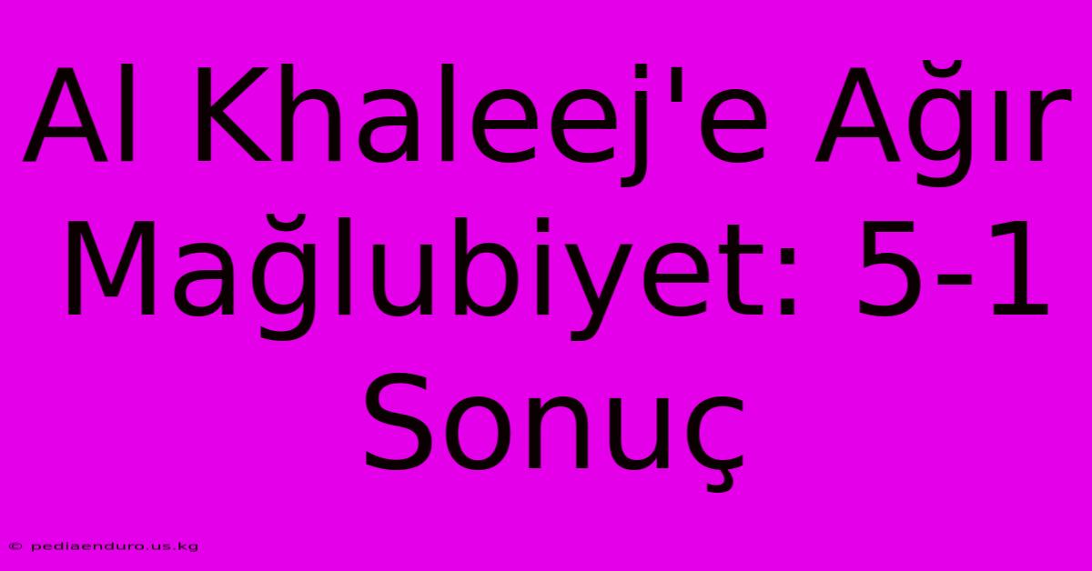 Al Khaleej'e Ağır Mağlubiyet: 5-1 Sonuç