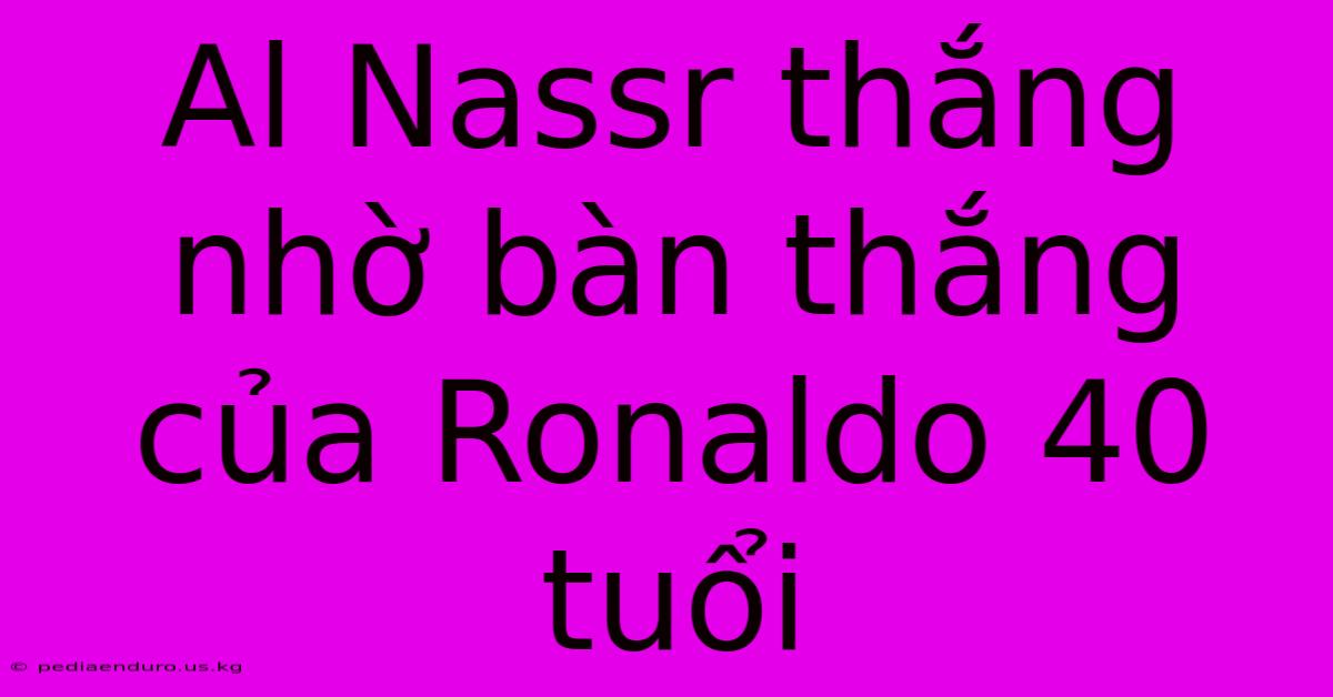 Al Nassr Thắng Nhờ Bàn Thắng Của Ronaldo 40 Tuổi