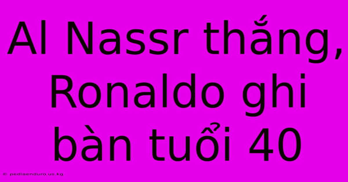 Al Nassr Thắng, Ronaldo Ghi Bàn Tuổi 40