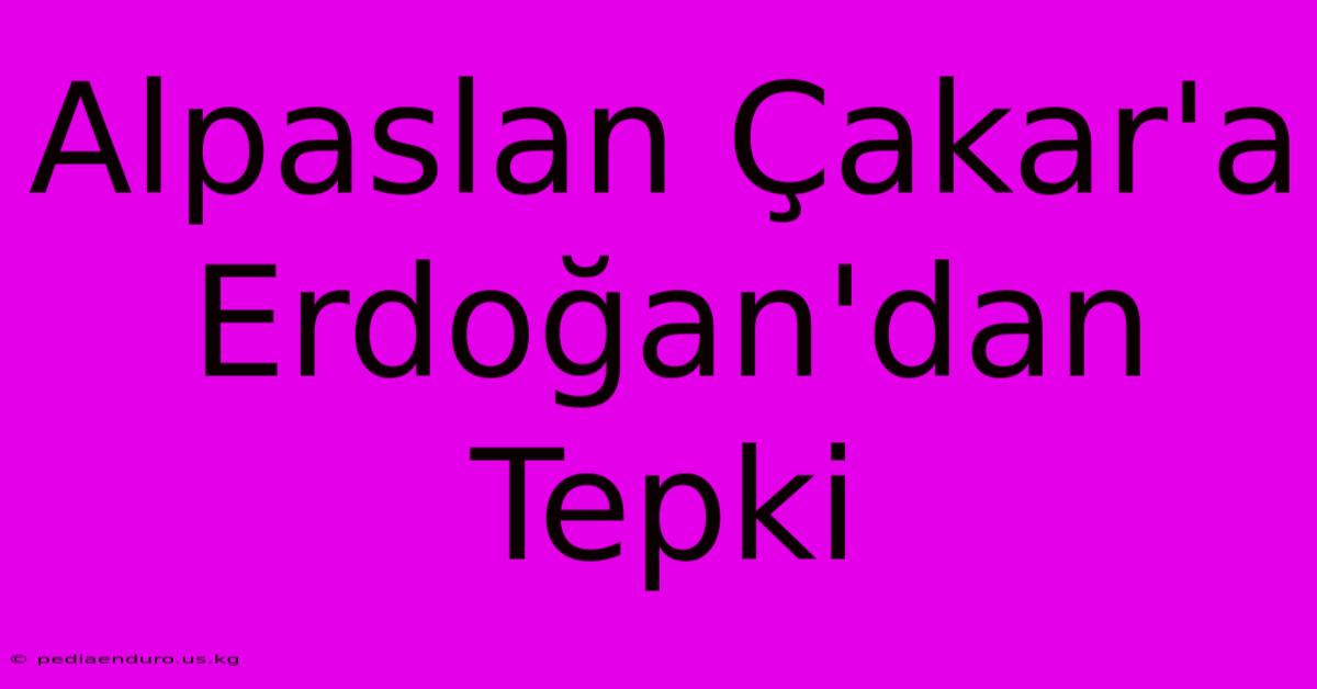 Alpaslan Çakar'a Erdoğan'dan Tepki