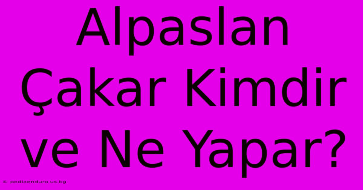 Alpaslan Çakar Kimdir Ve Ne Yapar?