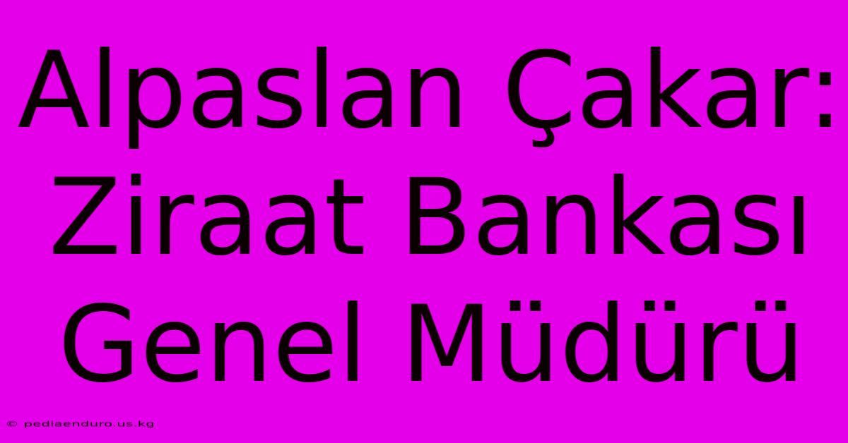 Alpaslan Çakar: Ziraat Bankası Genel Müdürü