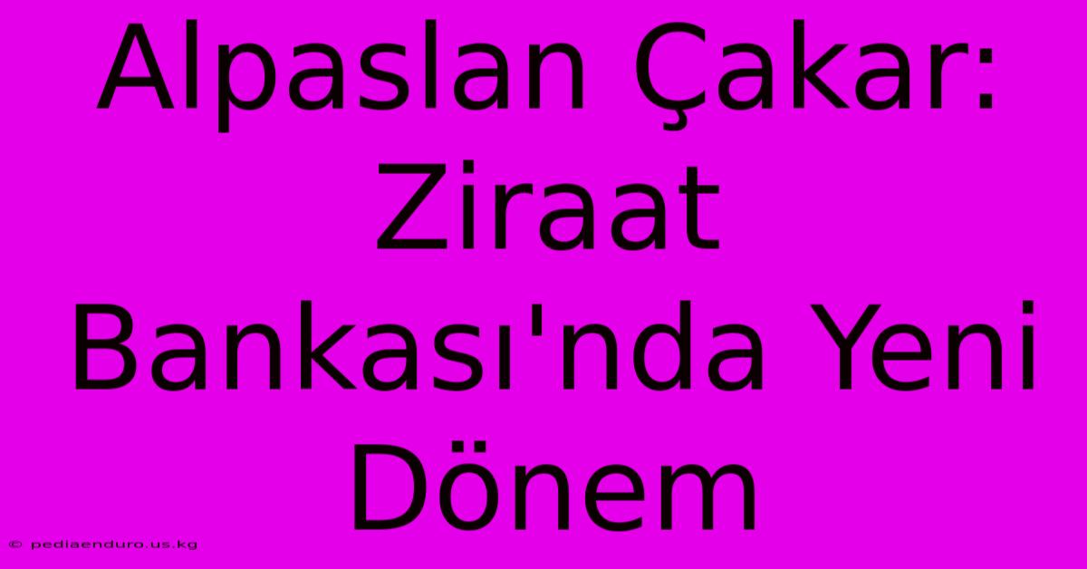 Alpaslan Çakar: Ziraat Bankası'nda Yeni Dönem