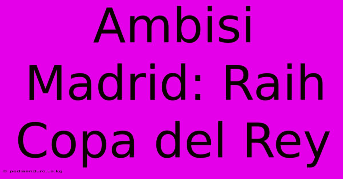 Ambisi Madrid: Raih Copa Del Rey