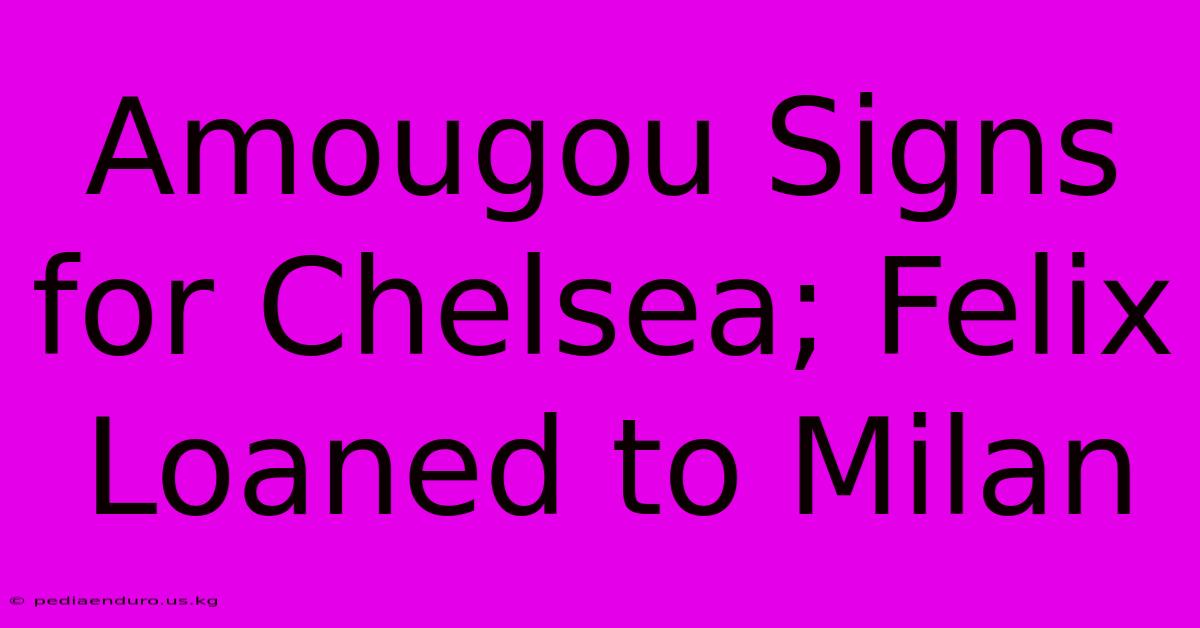 Amougou Signs For Chelsea; Felix Loaned To Milan