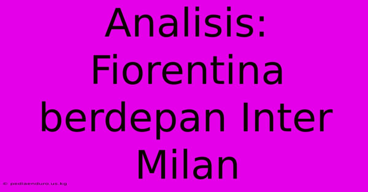 Analisis: Fiorentina Berdepan Inter Milan