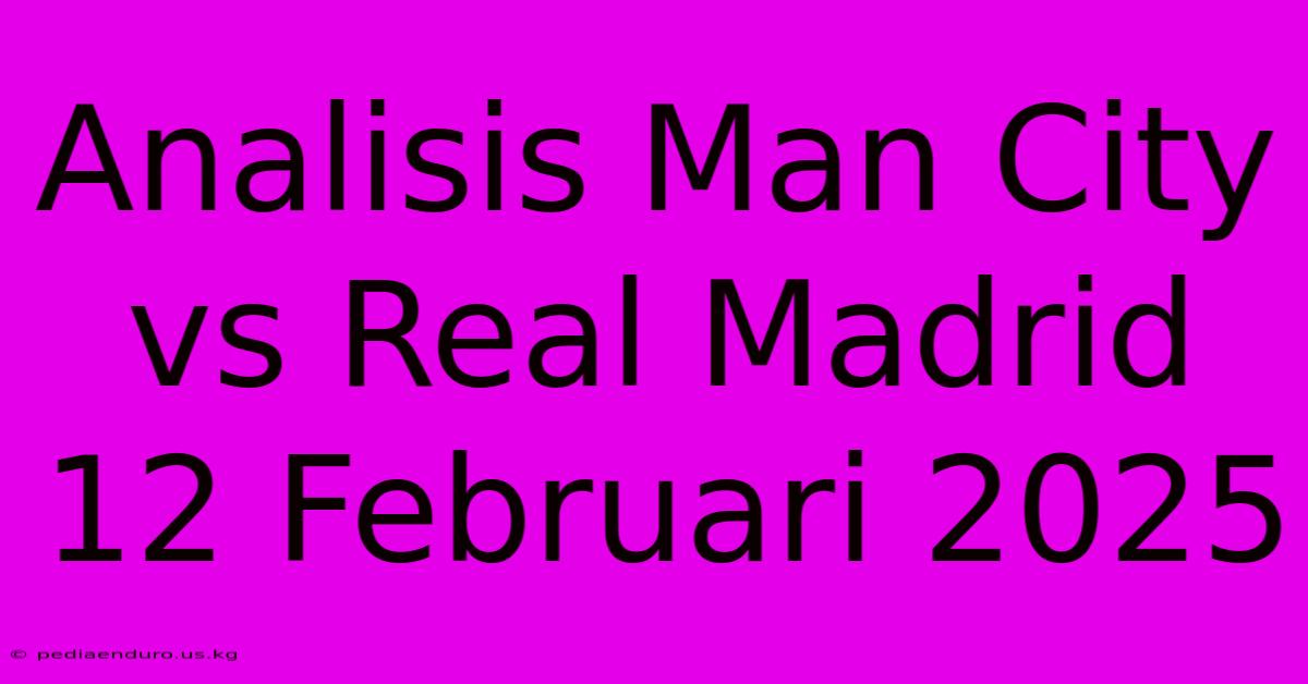 Analisis Man City Vs Real Madrid 12 Februari 2025