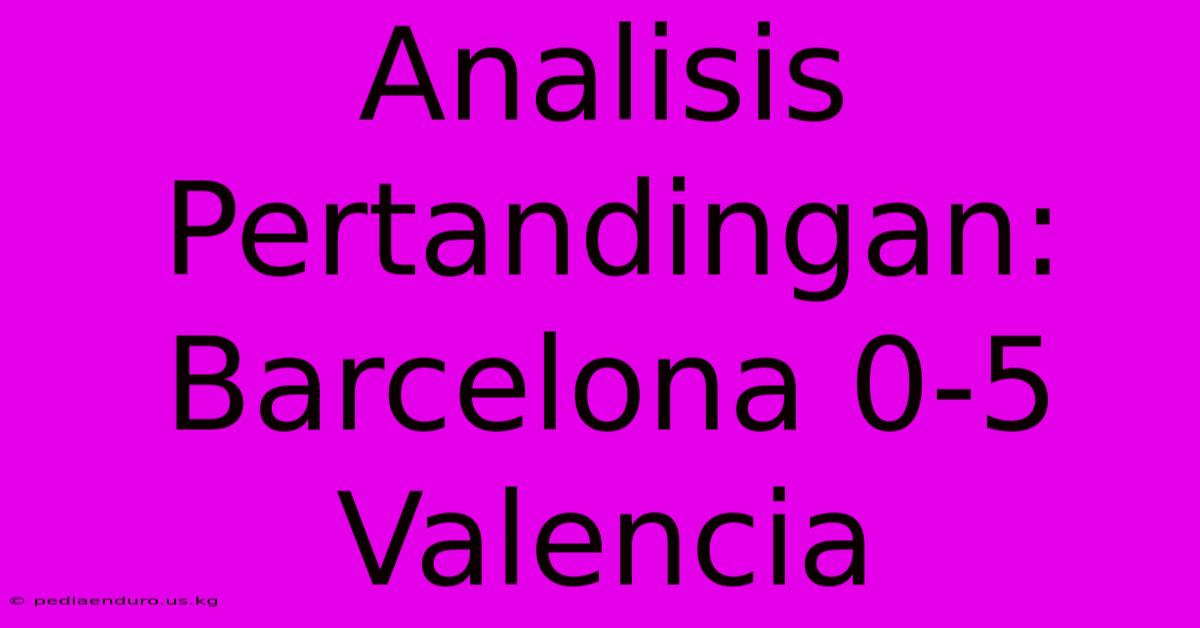 Analisis Pertandingan: Barcelona 0-5 Valencia