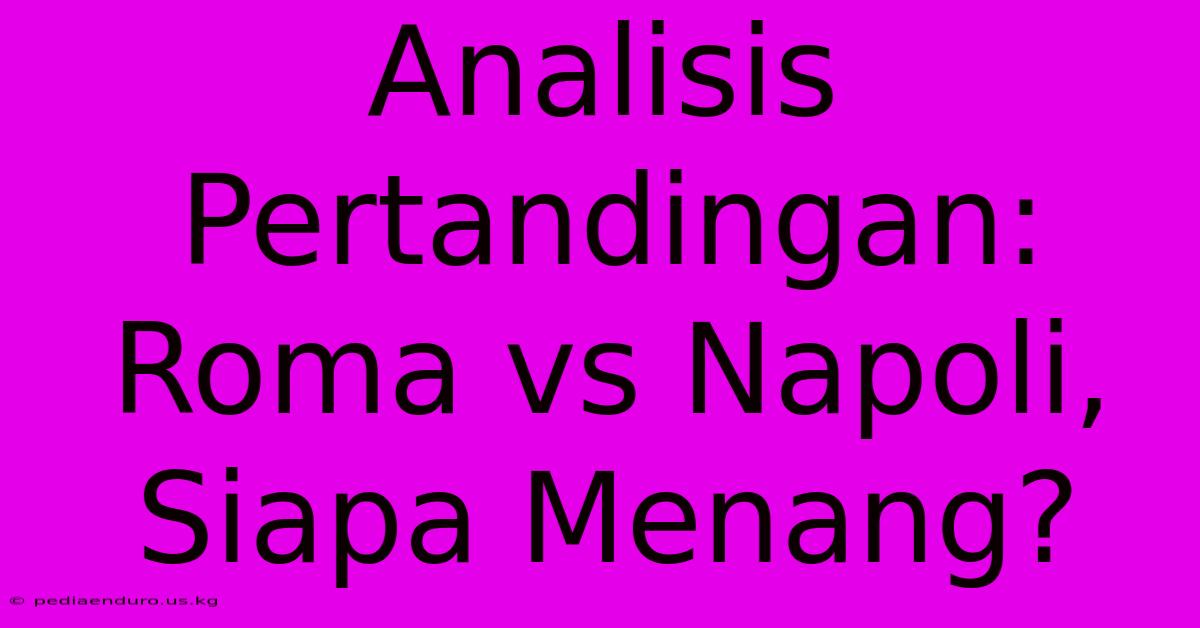 Analisis Pertandingan: Roma Vs Napoli, Siapa Menang?