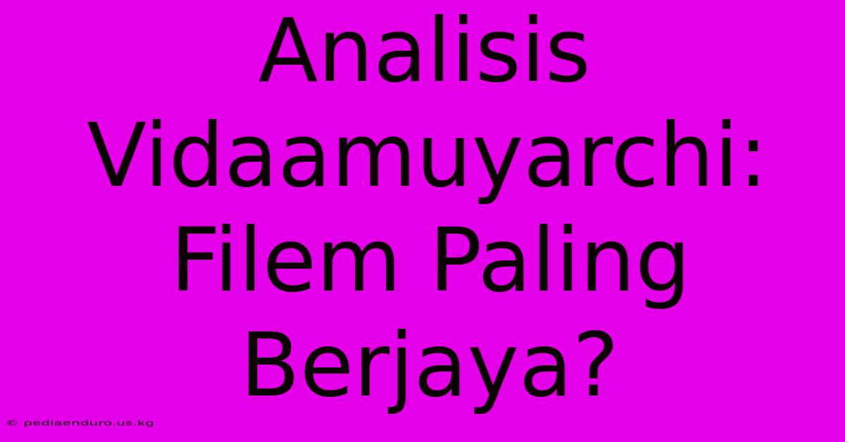 Analisis Vidaamuyarchi: Filem Paling Berjaya?