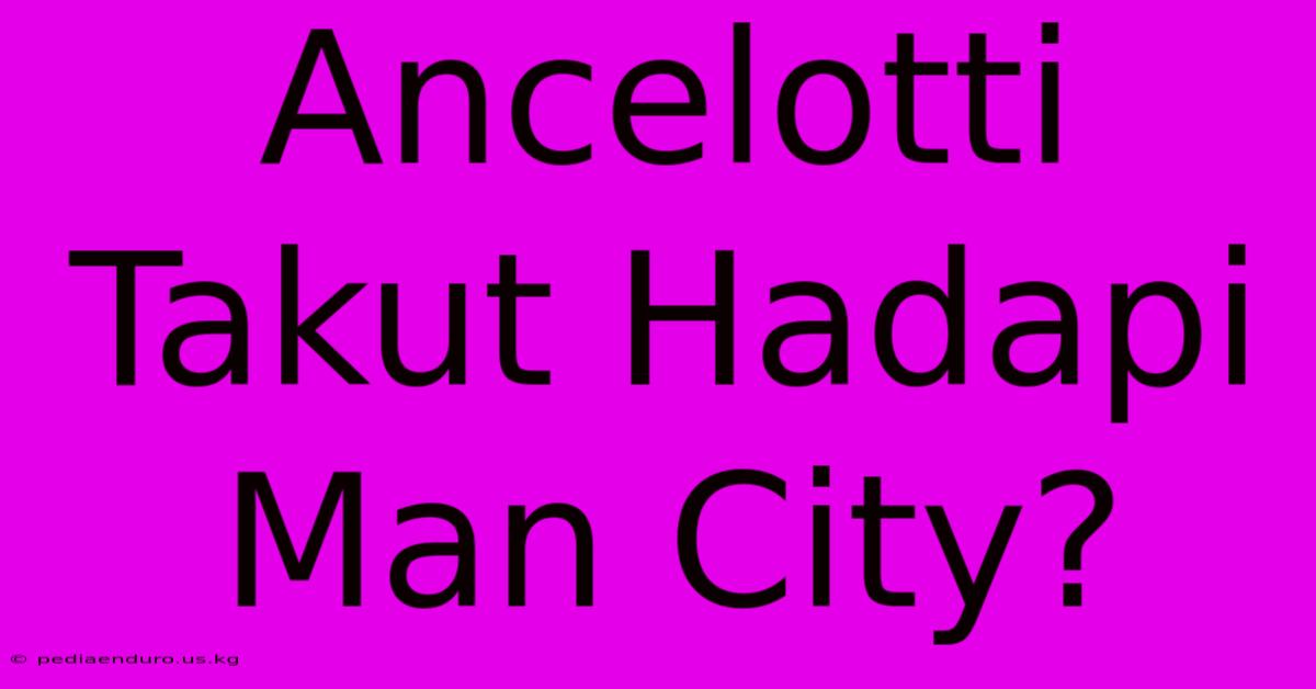 Ancelotti Takut Hadapi Man City?