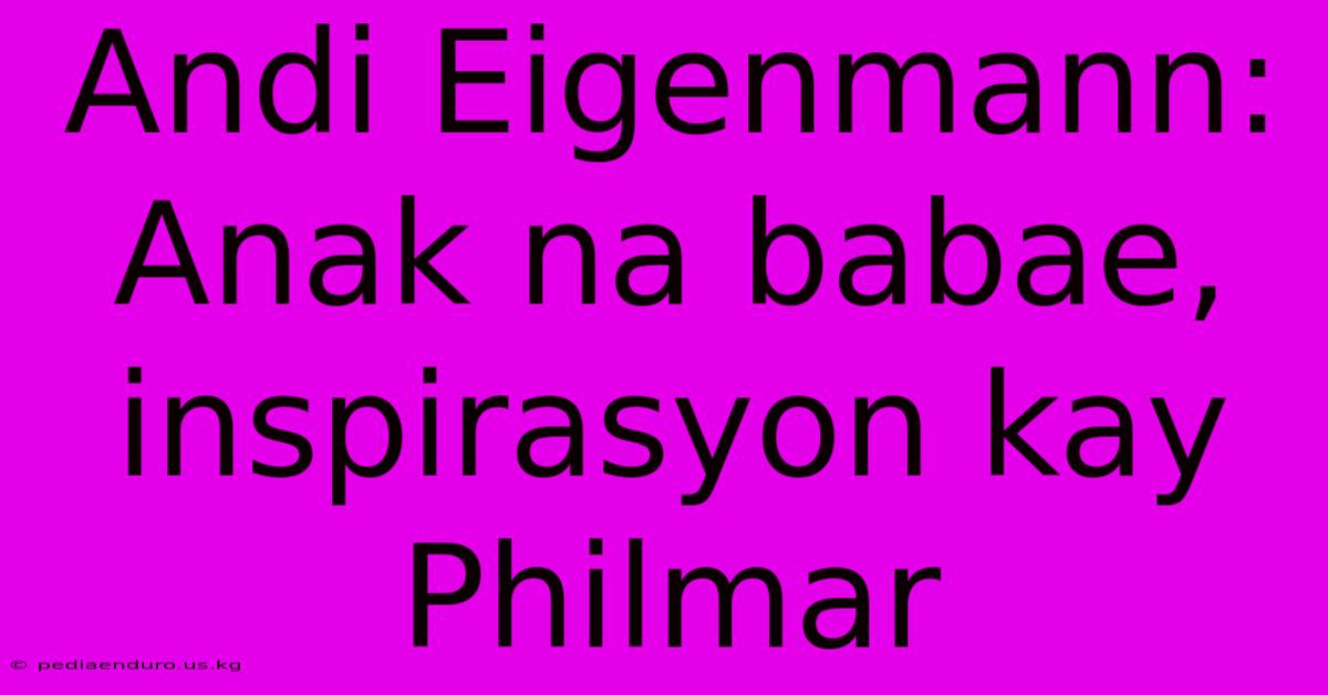 Andi Eigenmann: Anak Na Babae, Inspirasyon Kay Philmar